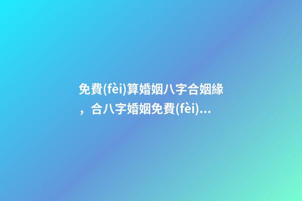 免費(fèi)算婚姻八字合姻緣，合八字婚姻免費(fèi)算婚姻 婚姻緣分測(cè)試免費(fèi)，婚姻測(cè)算 免費(fèi)緣分指數(shù)測(cè)試